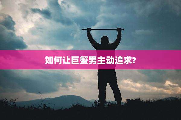 如何让巨蟹男主动追求?