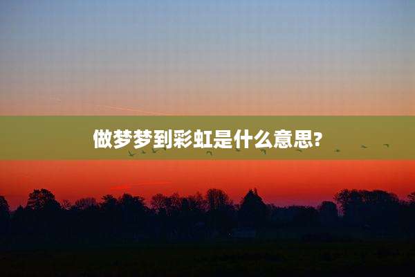 做梦梦到彩虹是什么意思?