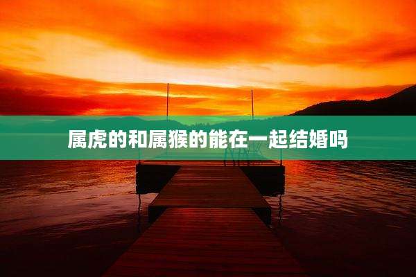 属虎的和属猴的能在一起结婚吗