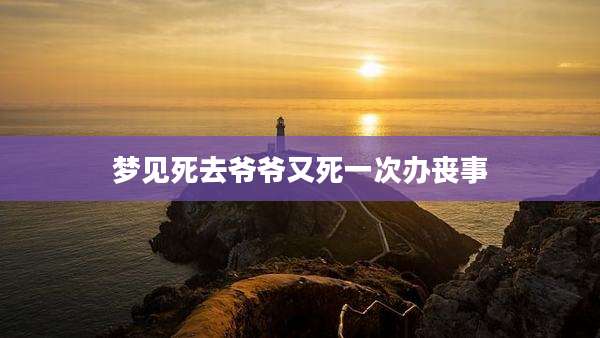 梦见死去爷爷又死一次办丧事