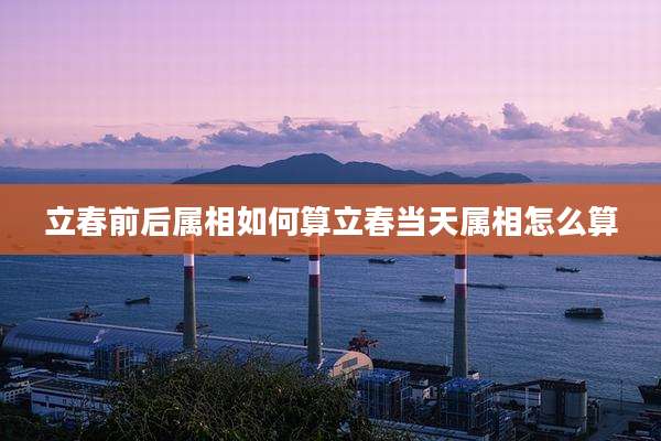 立春前后属相如何算立春当天属相怎么算