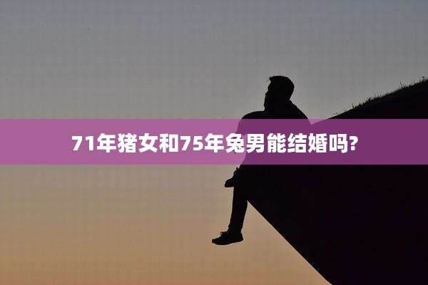 71年猪女和75年兔男能结婚吗?