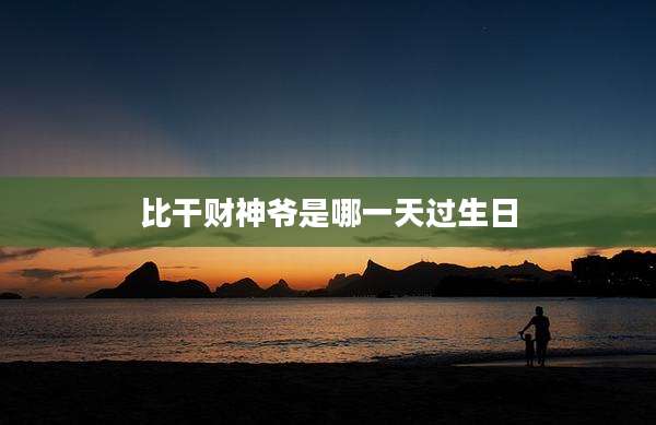 比干财神爷是哪一天过生日