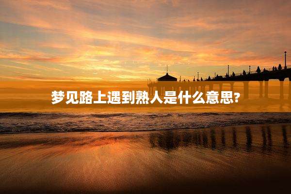 梦见路上遇到熟人是什么意思?