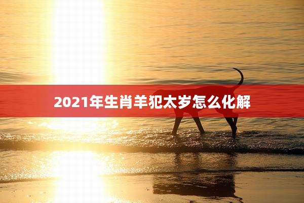 2021年生肖羊犯太岁怎么化解