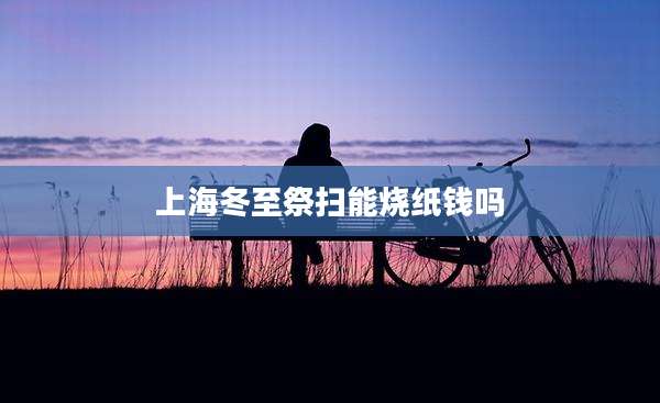 上海冬至祭扫能烧纸钱吗