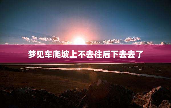梦见车爬坡上不去往后下去去了
