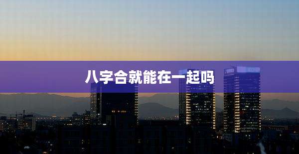 八字合就能在一起吗
