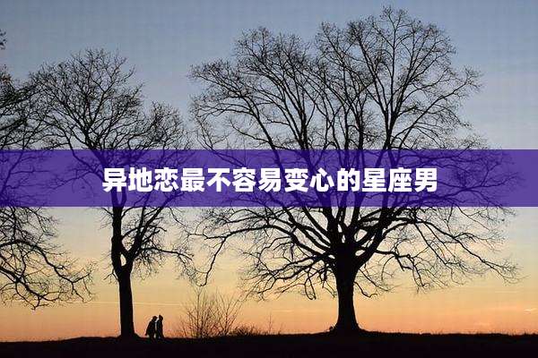 异地恋最不容易变心的星座男