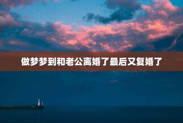 做梦梦到和老公离婚了最后又复婚了