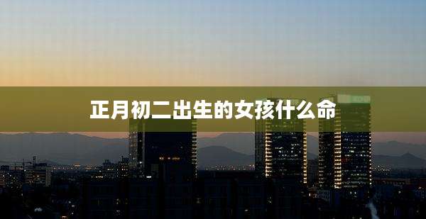 正月初二出生的女孩什么命