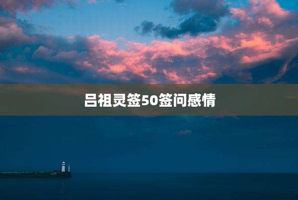 吕祖灵签50签问感情