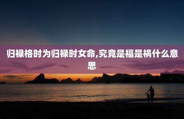 归禄格时为归禄时女命,究竟是福是祸什么意思