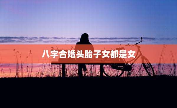 八字合婚头胎子女都是女