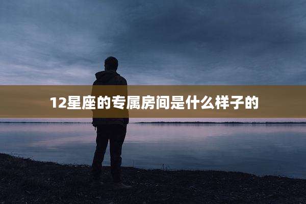12星座的专属房间是什么样子的