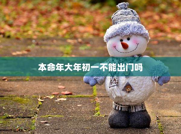 本命年大年初一不能出门吗