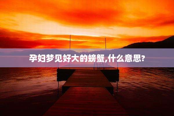 孕妇梦见好大的螃蟹,什么意思?