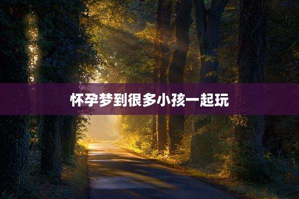 怀孕梦到很多小孩一起玩