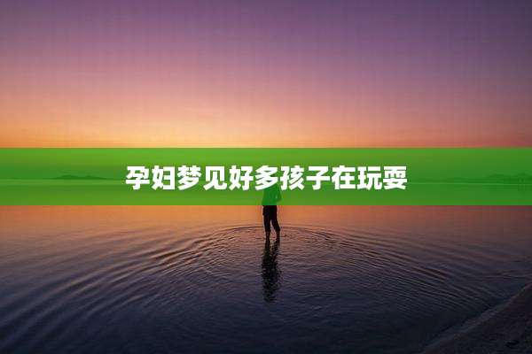 孕妇梦见好多孩子在玩耍