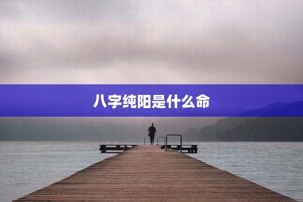 八字纯阳是什么命
