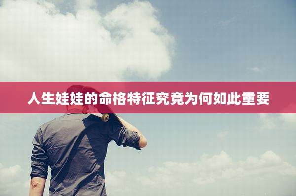 人生娃娃的命格特征究竟为何如此重要