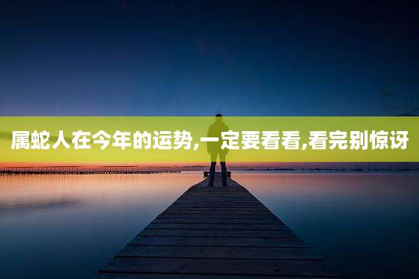 属蛇人在今年的运势,一定要看看,看完别惊讶