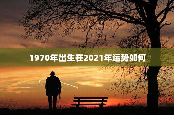 1970年出生在2021年运势如何