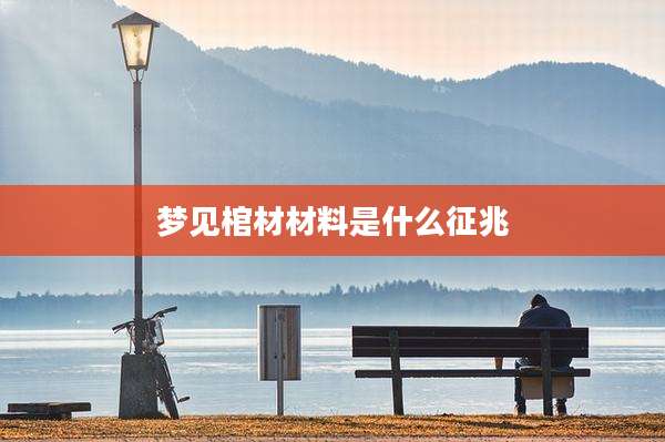 梦见棺材材料是什么征兆