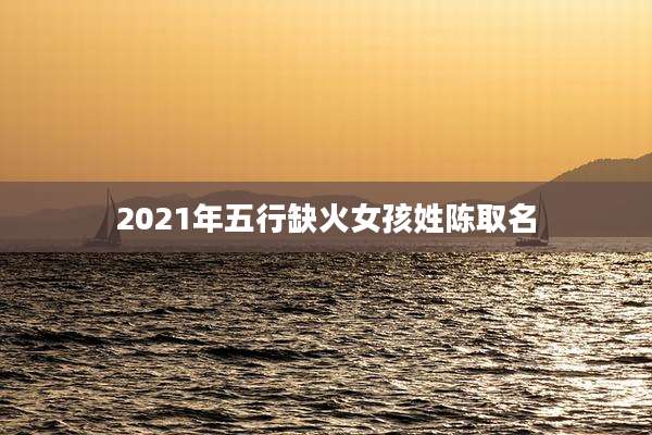 2021年五行缺火女孩姓陈取名
