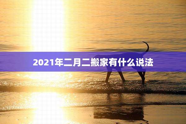 2021年二月二搬家有什么说法