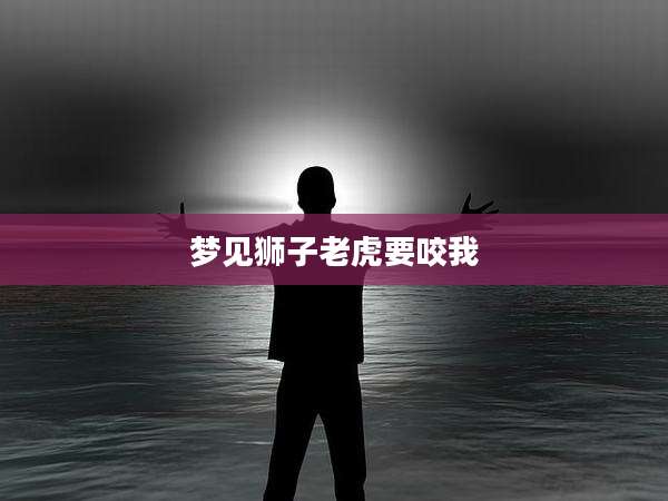 梦见狮子老虎要咬我