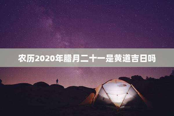 农历2020年腊月二十一是黄道吉日吗