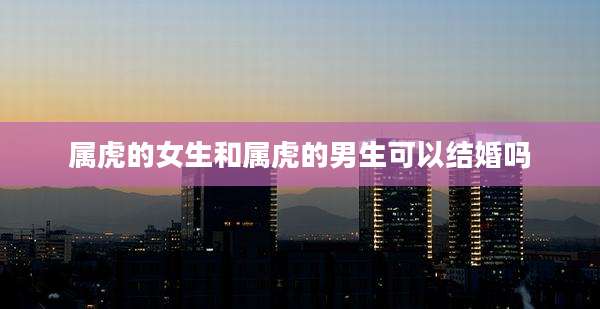 属虎的女生和属虎的男生可以结婚吗