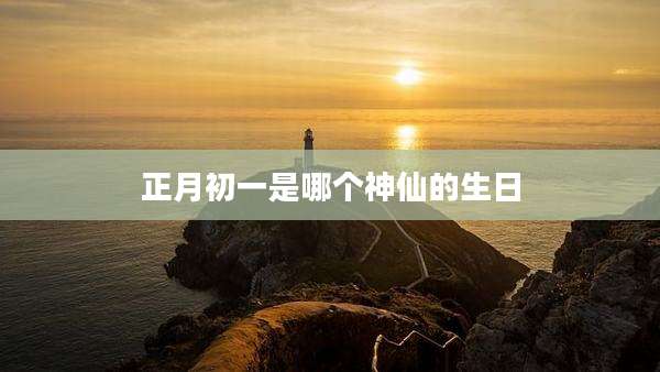 正月初一是哪个神仙的生日