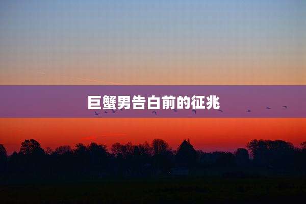 巨蟹男告白前的征兆