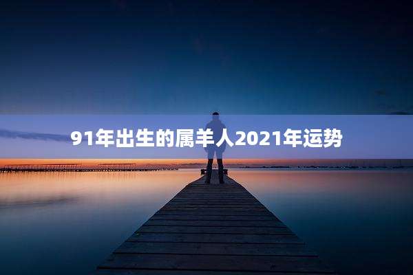 91年出生的属羊人2021年运势