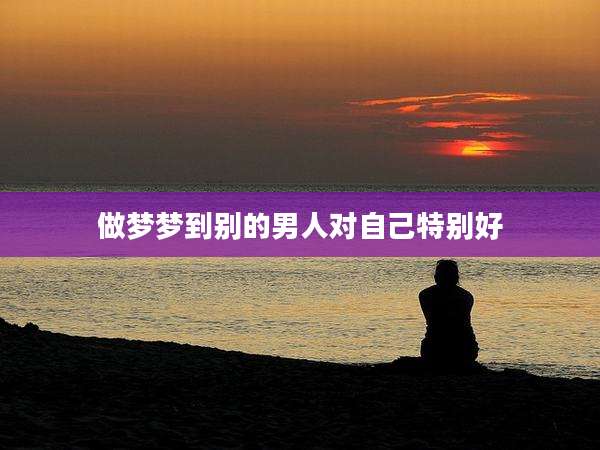 做梦梦到别的男人对自己特别好