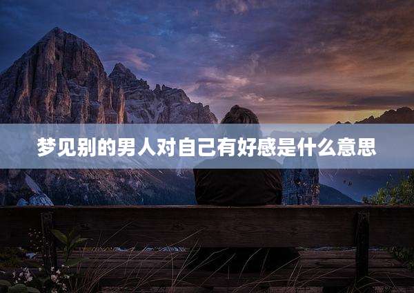 梦见别的男人对自己有好感是什么意思