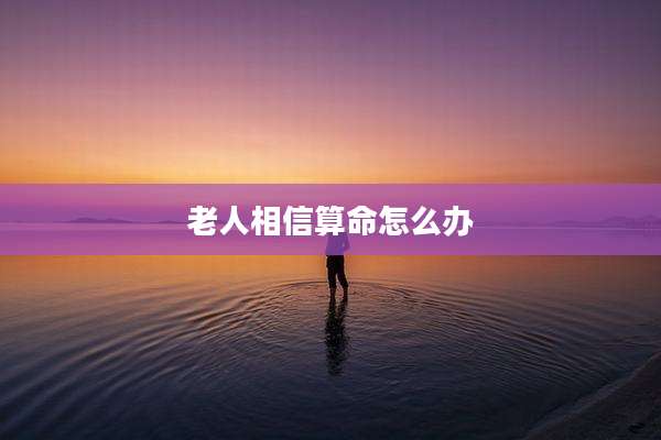 老人相信算命怎么办