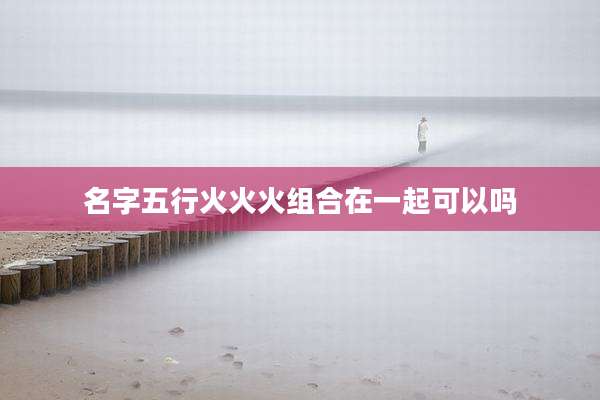 名字五行火火火组合在一起可以吗