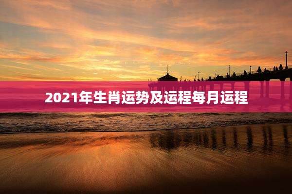 2021年生肖运势及运程每月运程