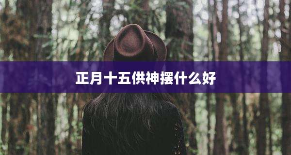 正月十五供神摆什么好