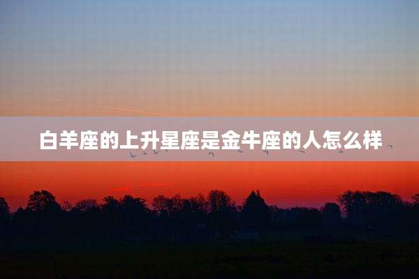 白羊座的上升星座是金牛座的人怎么样