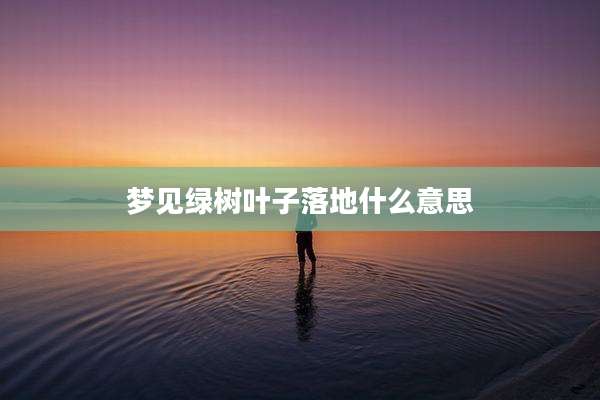 梦见绿树叶子落地什么意思