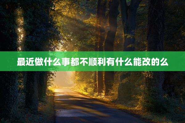 最近做什么事都不顺利有什么能改的么