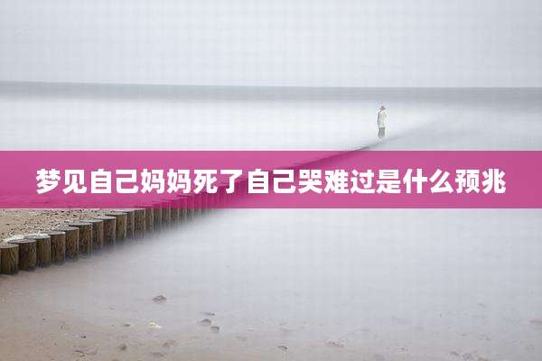 梦见自己妈妈死了自己哭难过是什么预兆