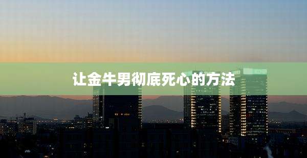 让金牛男彻底死心的方法