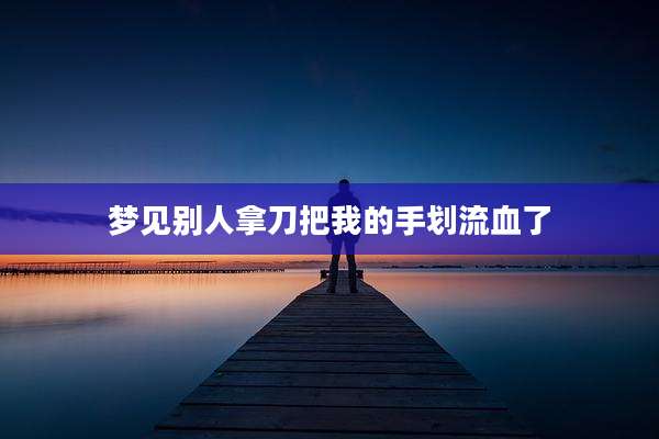 梦见别人拿刀把我的手划流血了