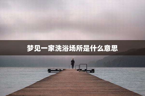 梦见一家洗浴场所是什么意思