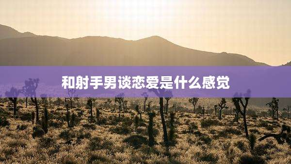 和射手男谈恋爱是什么感觉